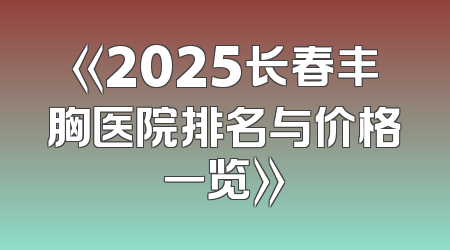 《2025长春丰胸医院排名与价格一览》