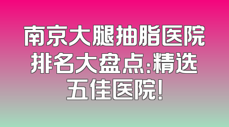 南京大腿抽脂医院排名大盘点：精选五佳医院！