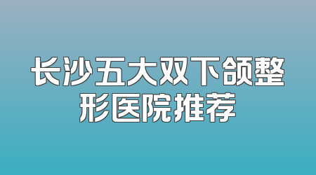 长沙五大双下颌整形医院推荐