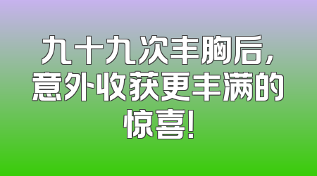 九十九次丰胸后，意外收获更丰满的惊喜！