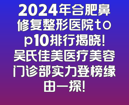 2024年合肥鼻修复整形医院top10排行揭晓！吴氏佳美医疗美容门诊部实力登榜缘由一探！