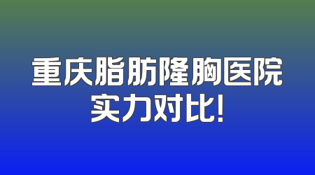 重庆脂肪隆胸医院实力对比！