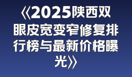 《2025陕西双眼皮宽变窄修复排行榜与最新价格曝光》