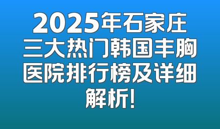 2025年石家庄三大热门韩国丰胸医院排行榜及详细解析！