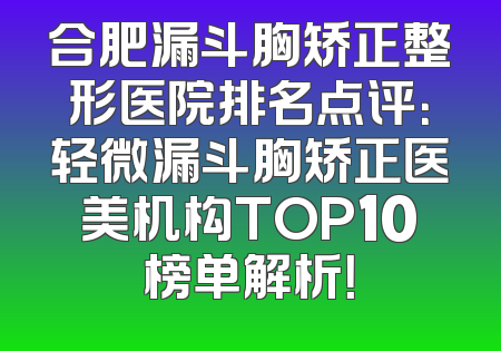 合肥漏斗胸矫正整形医院排名点评：轻微漏斗胸矫正医美机构TOP10榜单解析！