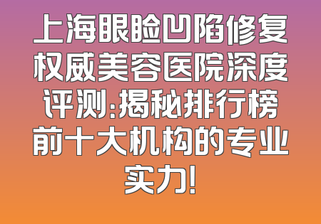 上海眼睑凹陷修复权威美容医院深度评测：揭秘排行榜前十大机构的专业实力！