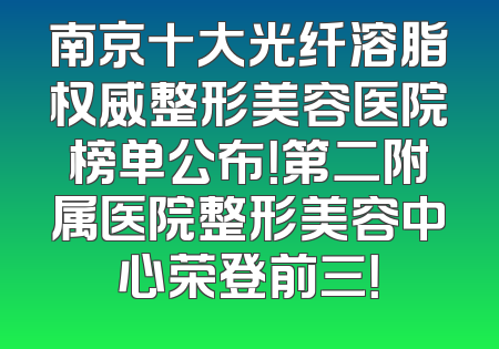 南京十大光纤溶脂权威整形美容医院榜单公布！第二附属医院整形美容中心荣登前三！