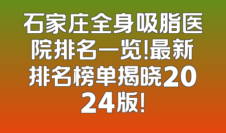 石家庄全身吸脂医院排名一览！最新排名榜单揭晓2024版！