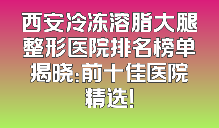 西安冷冻溶脂大腿整形医院排名榜单揭晓：前十佳医院精选！