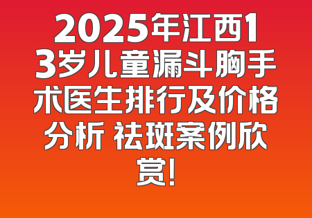 2025年江西13岁儿童漏斗胸手术医生排行及价格分析 祛斑案例欣赏！
