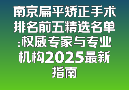 南京扁平矫正手术排名前五精选名单：权威专家与专业机构2025最新指南