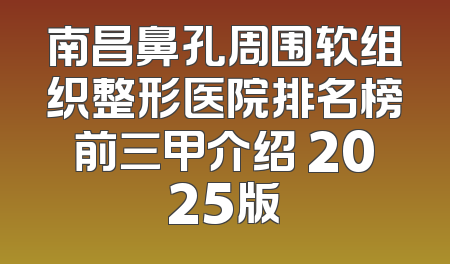 南昌鼻孔周围软组织整形医院排名榜前三甲介绍 2025版