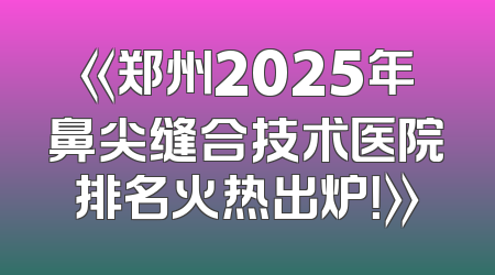 《郑州2025年鼻尖缝合技术医院排名火热出炉！》