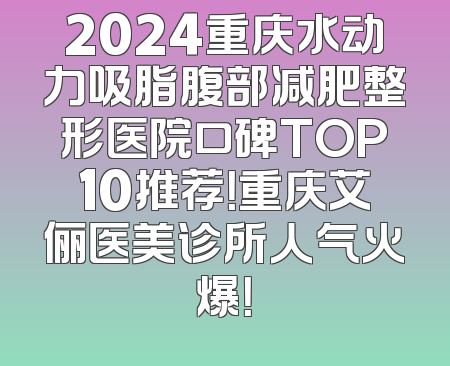 2024重庆水动力吸脂腹部减肥整形医院口碑TOP10推荐！重庆艾俪医美诊所人气火爆！