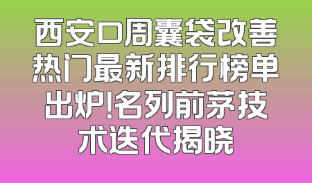 西安口周囊袋改善热门最新排行榜单出炉！名列前茅技术迭代揭晓