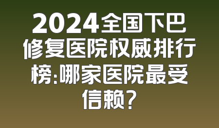 2024全国下巴修复医院权威排行榜：哪家医院最受信赖？