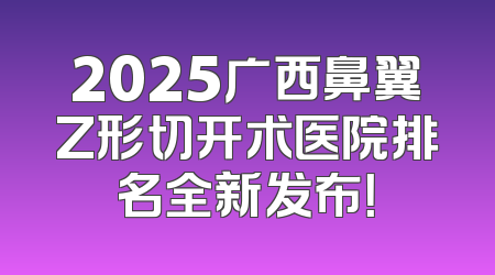 2025广西鼻翼Z形切开术医院排名全新发布！