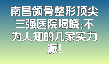 南昌颌骨整形顶尖三强医院揭晓：不为人知的几家实力派！