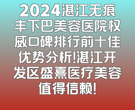 2024湛江无痕丰下巴美容医院权威口碑排行前十佳优势分析！湛江开发区盛熹医疗美容值得信赖！
