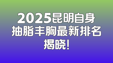 2025昆明自身抽脂丰胸最新排名揭晓！