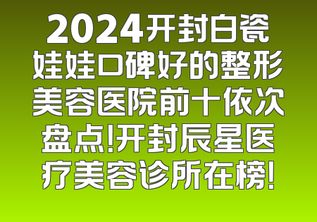 2024开封白瓷娃娃口碑好的整形美容医院前十依次盘点！开封辰星医疗美容诊所在榜！
