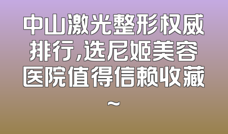 中山激光整形权威排行，选尼姬美容医院值得信赖收藏~