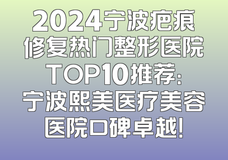2024宁波疤痕修复热门整形医院TOP10推荐：宁波熙美医疗美容医院口碑卓越！