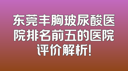 东莞丰胸玻尿酸医院排名前五的医院评价解析！