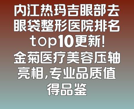 内江热玛吉眼部去眼袋整形医院排名top10更新！金菊医疗美容压轴亮相，专业品质值得品鉴
