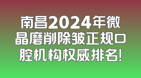 南昌2024年微晶磨削除皱正规口腔机构权威排名！