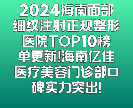 2024海南面部细纹注射正规整形医院TOP10榜单更新！海南亿佳医疗美容门诊部口碑实力突出！