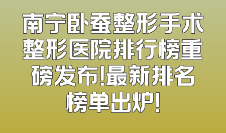 南宁卧蚕整形手术整形医院排行榜重磅发布！最新排名榜单出炉！