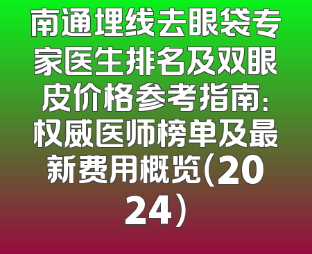 南通埋线去眼袋专家医生排名及双眼皮价格参考指南：权威医师榜单及最新费用概览（2024）