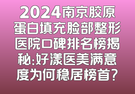 2024南京胶原蛋白填充脸部整形医院口碑排名榜揭秘：好漾医美满意度为何稳居榜首？