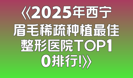 《2025年西宁眉毛稀疏种植最佳整形医院TOP10排行！》