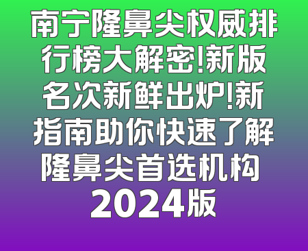 南宁隆鼻尖权威排行榜大解密！新版名次新鲜出炉！新指南助你快速了解隆鼻尖首选机构 2024版