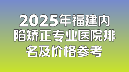 2025年福建内陷矫正专业医院排名及价格参考