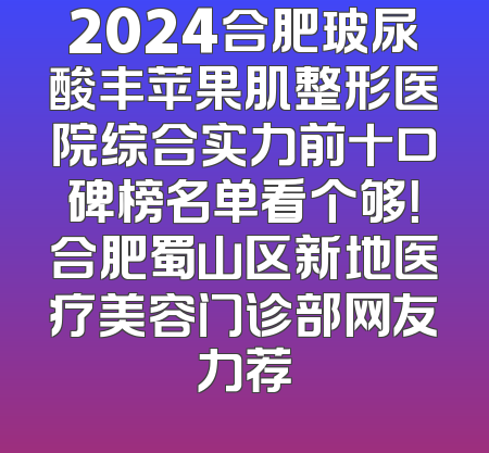 2024合肥玻尿酸丰苹果肌整形医院综合实力前十口碑榜名单看个够！合肥蜀山区新地医疗美容门诊部网友力荐