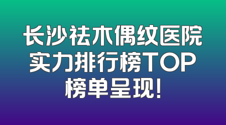 长沙祛木偶纹医院实力排行榜TOP榜单呈现！