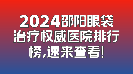 2024邵阳眼袋治疗权威医院排行榜，速来查看！