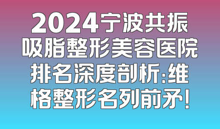 2024宁波共振吸脂整形美容医院排名深度剖析：维格整形名列前矛！