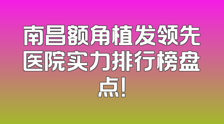 南昌额角植发领先医院实力排行榜盘点！
