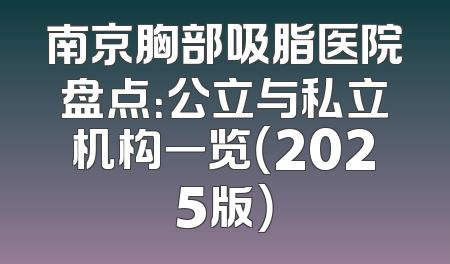 南京胸部吸脂医院盘点：公立与私立机构一览（2025版）
