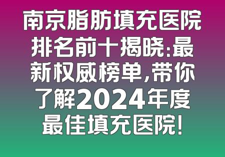 南京脂肪填充医院排名前十揭晓：最新权威榜单，带你了解2024年度最佳填充医院！