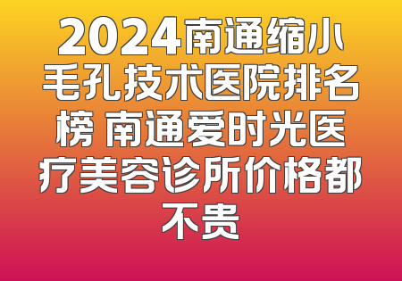 2024南通缩小毛孔技术医院排名榜 南通爱时光医疗美容诊所价格都不贵