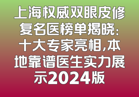 上海权威双眼皮修复名医榜单揭晓：十大专家亮相，本地靠谱医生实力展示2024版