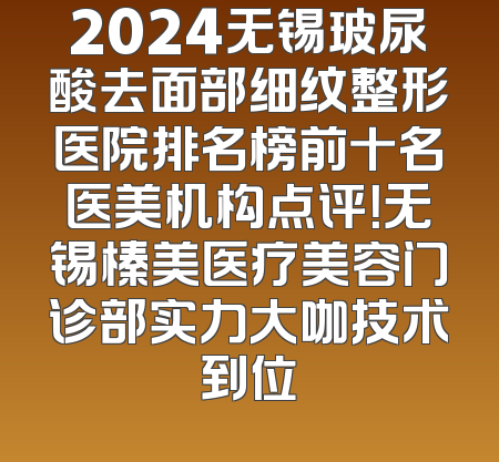 2024无锡玻尿酸去面部细纹整形医院排名榜前十名医美机构点评！无锡榛美医疗美容门诊部实力大咖技术到位