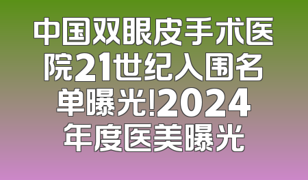 中国双眼皮手术医院21世纪入围名单曝光！2024年度医美曝光