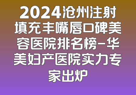 2024沧州注射填充丰嘴唇口碑美容医院排名榜-华美妇产医院实力专家出炉