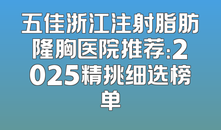 五佳浙江注射脂肪隆胸医院推荐：2025精挑细选榜单